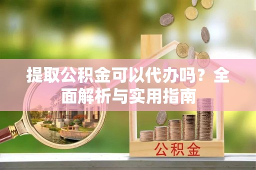 涪城提取公积金可以代办吗？全面解析与实用指南