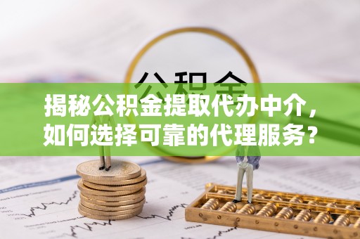 涪城揭秘公积金提取代办中介，如何选择可靠的代理服务？