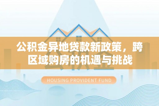 涪城公积金异地贷款新政策，跨区域购房的机遇与挑战
