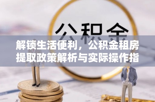 涪城解锁生活便利，公积金租房提取政策解析与实际操作指南