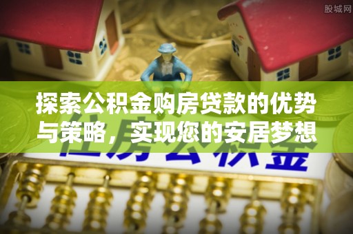 涪城探索公积金购房贷款的优势与策略，实现您的安居梦想