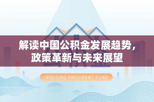 涪城解读中国公积金发展趋势，政策革新与未来展望
