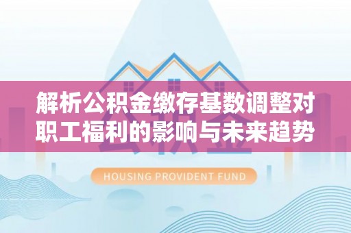 涪城解析公积金缴存基数调整对职工福利的影响与未来趋势