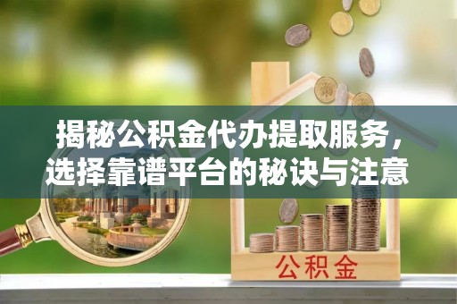 涪城揭秘公积金代办提取服务，选择靠谱平台的秘诀与注意事项