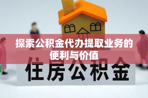 涪城探索公积金代办提取业务的便利与价值