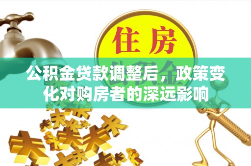 涪城公积金贷款调整后，政策变化对购房者的深远影响
