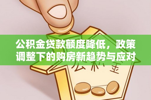 涪城公积金贷款额度降低，政策调整下的购房新趋势与应对策略