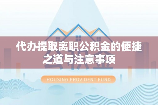涪城代办提取离职公积金的便捷之道与注意事项