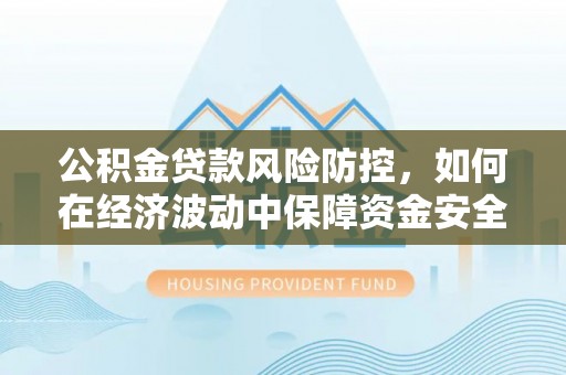 涪城公积金贷款风险防控，如何在经济波动中保障资金安全