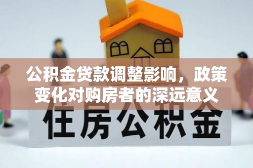 涪城公积金贷款调整影响，政策变化对购房者的深远意义