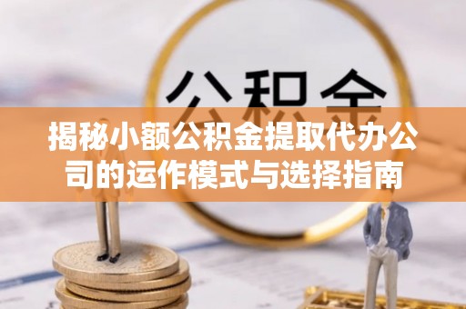 涪城揭秘小额公积金提取代办公司的运作模式与选择指南