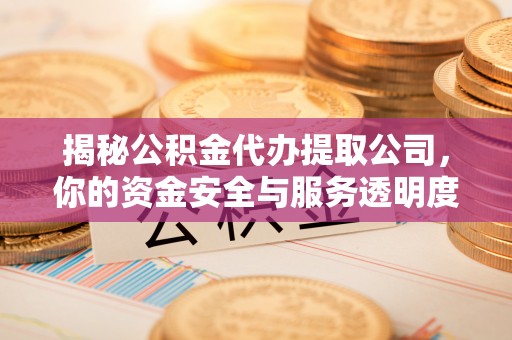 涪城揭秘公积金代办提取公司，你的资金安全与服务透明度指南