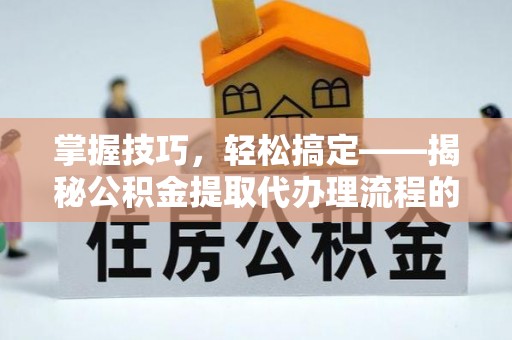 涪城掌握技巧，轻松搞定——揭秘公积金提取代办理流程的关键步骤