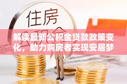 涪城解读最新公积金贷款政策变化，助力购房者实现安居梦想