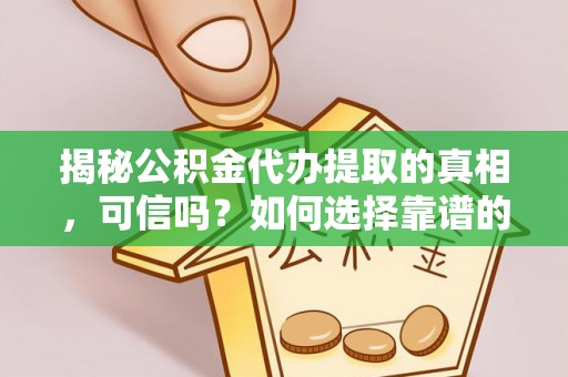 涪城揭秘公积金代办提取的真相，可信吗？如何选择靠谱的服务商？