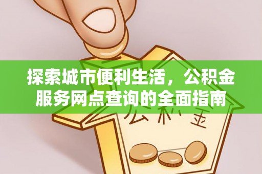涪城探索城市便利生活，公积金服务网点查询的全面指南