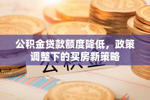 涪城公积金贷款额度降低，政策调整下的买房新策略