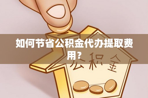 涪城如何节省公积金代办提取费用？