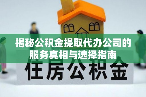 涪城揭秘公积金提取代办公司的服务真相与选择指南