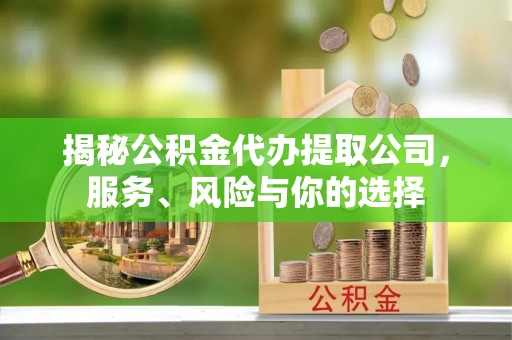 涪城揭秘公积金代办提取公司，服务、风险与你的选择