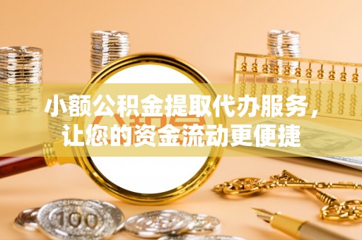 涪城小额公积金提取代办服务，让您的资金流动更便捷