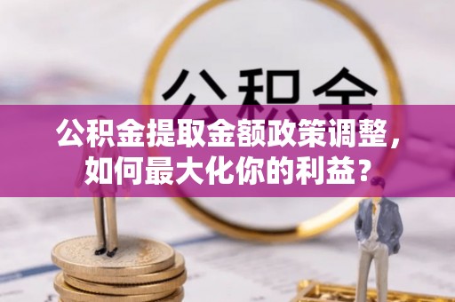 涪城公积金提取金额政策调整，如何最大化你的利益？