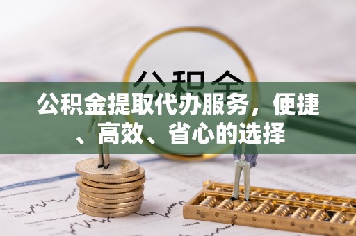 涪城公积金提取代办服务，便捷、高效、省心的选择
