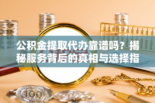 涪城公积金提取代办靠谱吗？揭秘服务背后的真相与选择指南