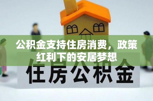 涪城公积金支持住房消费，政策红利下的安居梦想