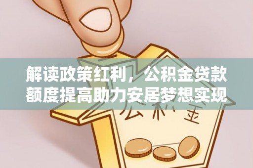 涪城解读政策红利，公积金贷款额度提高助力安居梦想实现