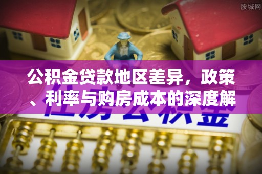 涪城公积金贷款地区差异，政策、利率与购房成本的深度解析