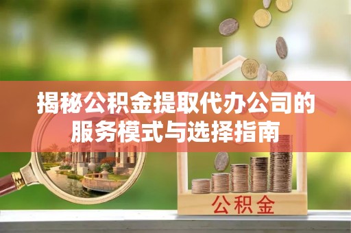涪城揭秘公积金提取代办公司的服务模式与选择指南