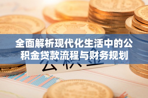 涪城全面解析现代化生活中的公积金贷款流程与财务规划
