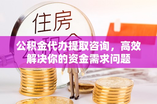 涪城公积金代办提取咨询，高效解决你的资金需求问题
