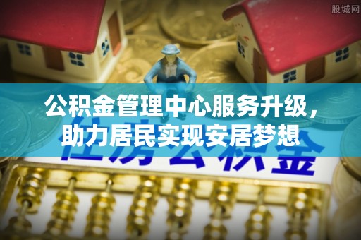 涪城公积金管理中心服务升级，助力居民实现安居梦想
