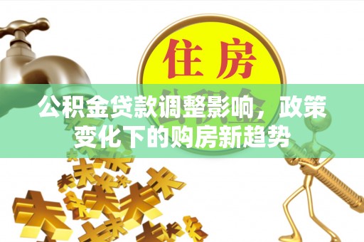 涪城公积金贷款调整影响，政策变化下的购房新趋势