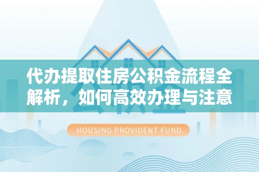 涪城代办提取住房公积金流程全解析，如何高效办理与注意事项