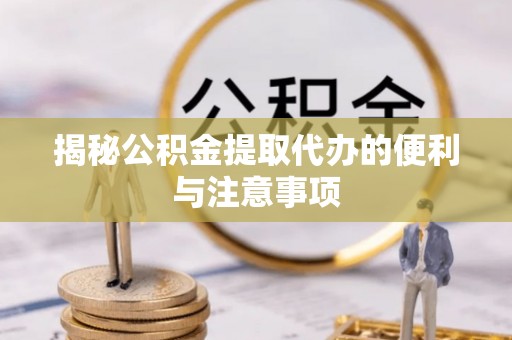 涪城揭秘公积金提取代办的便利与注意事项