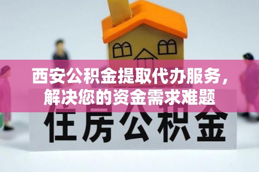 涪城西安公积金提取代办服务，解决您的资金需求难题