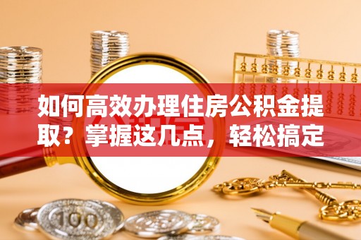 涪城如何高效办理住房公积金提取？掌握这几点，轻松搞定！