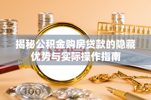 涪城揭秘公积金购房贷款的隐藏优势与实际操作指南
