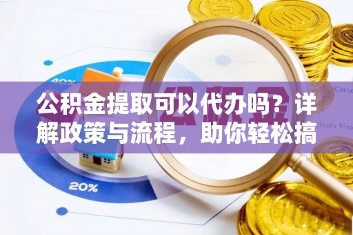 涪城公积金提取可以代办吗？详解政策与流程，助你轻松搞定！