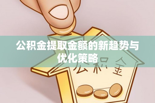 涪城公积金提取金额的新趋势与优化策略
