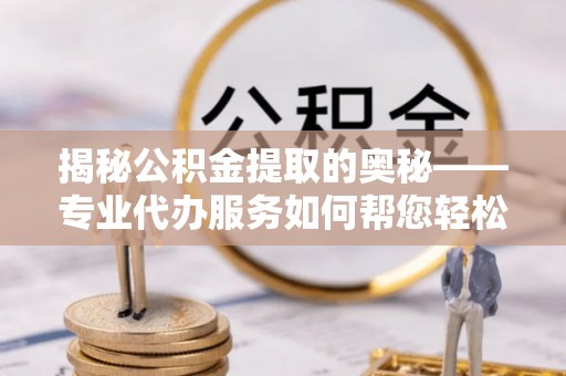 涪城揭秘公积金提取的奥秘——专业代办服务如何帮您轻松搞定