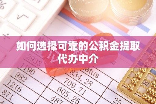 涪城如何选择可靠的公积金提取代办中介