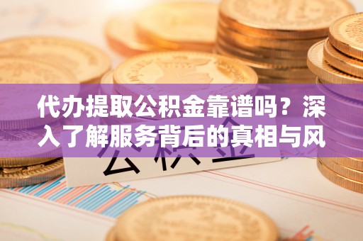 涪城代办提取公积金靠谱吗？深入了解服务背后的真相与风险