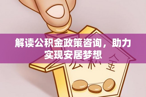 涪城解读公积金政策咨询，助力实现安居梦想
