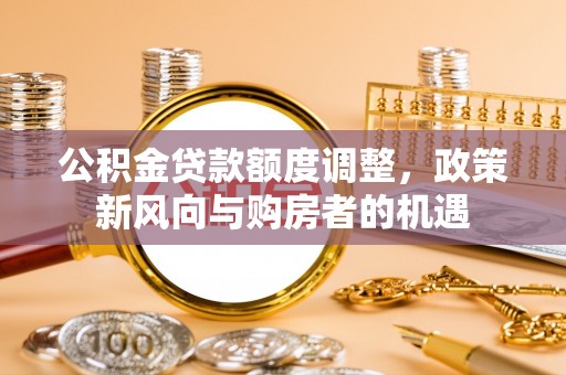涪城公积金贷款额度调整，政策新风向与购房者的机遇