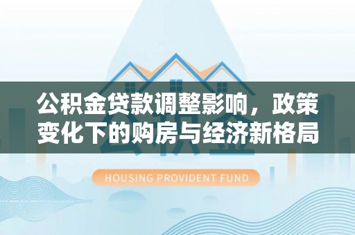 涪城公积金贷款调整影响，政策变化下的购房与经济新格局