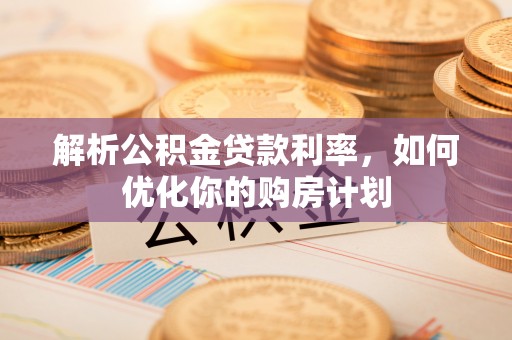 涪城解析公积金贷款利率，如何优化你的购房计划